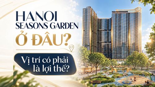 Hanoi Seasons Garden ở đâu? Vị trí có phải là lợi thế?